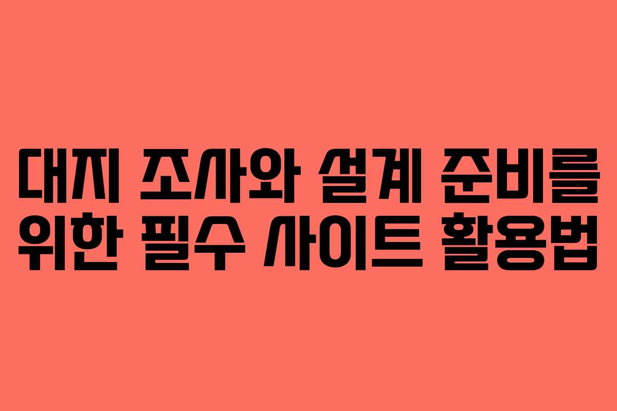 대지 조사와 설계 준비를 위한 필수 사이트 활용법 대지 조사와 설계 준비를 위한 필수 사이트 활용법