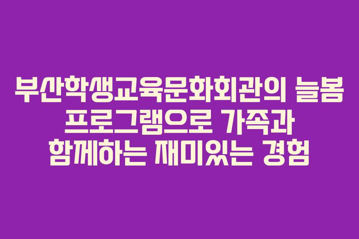 부산학생교육문화회관의 늘봄 프로그램으로 가족과 함께하는 재미있는 경험