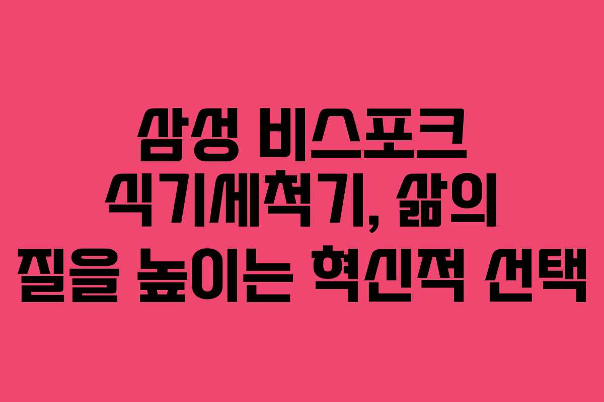 삼성 비스포크 식기세척기, 삶의 질을 높이는 혁신적 선택