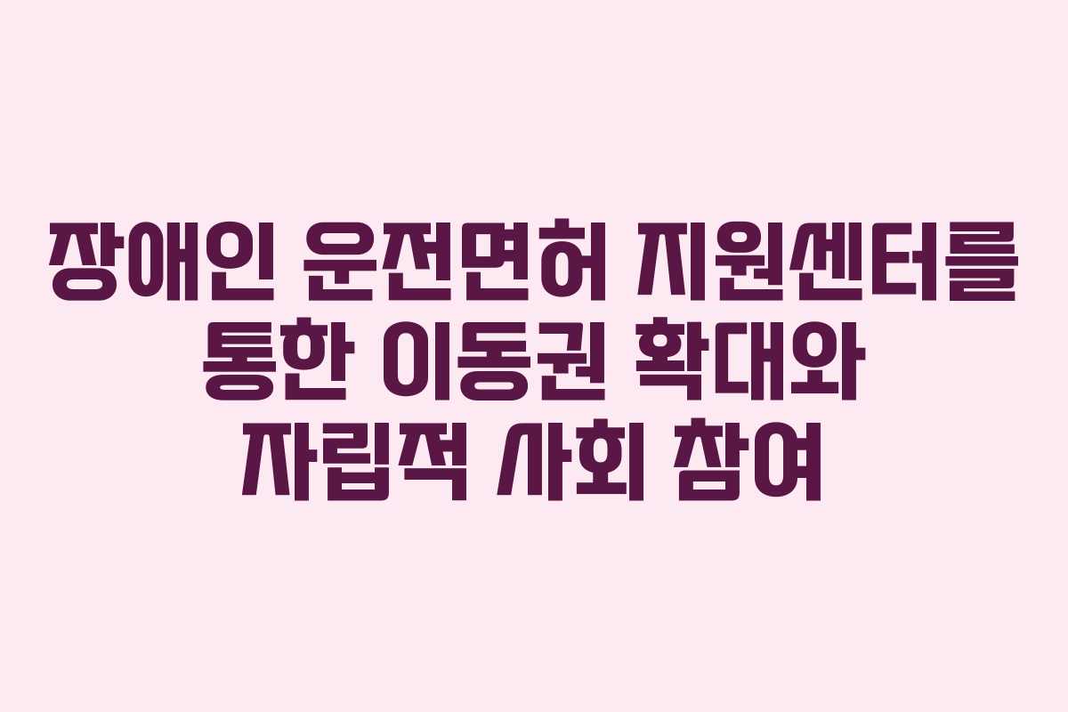 장애인 운전면허 지원센터를 통한 이동권 확대와 자립적 사회 참여