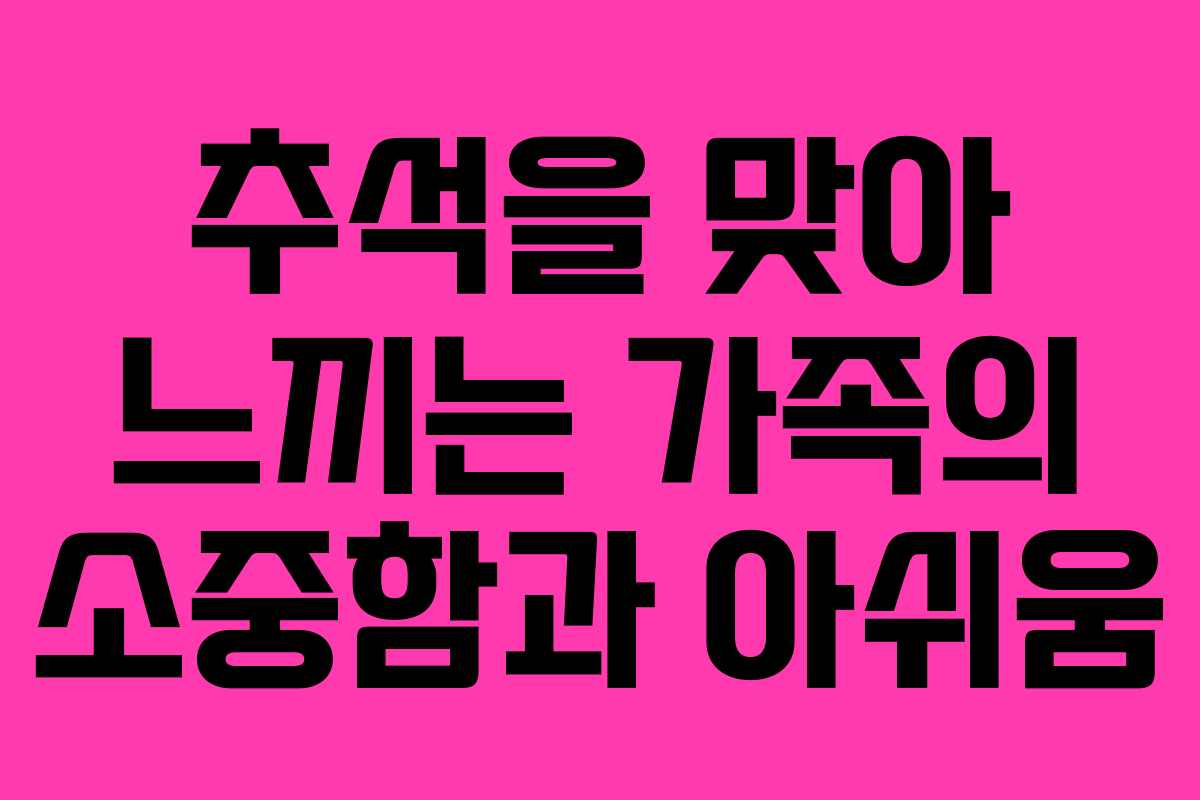 추석을 맞아 느끼는 가족의 소중함과 아쉬움