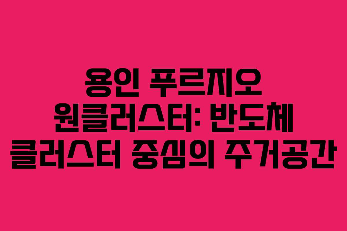 용인 푸르지오 원클러스터: 반도체 클러스터 중심의 주거공간 용인 푸르지오 원클러스터: 반도체 클러스터 중심의 주거공간
