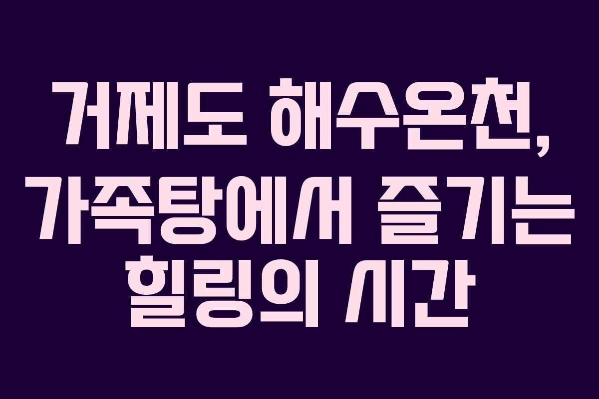 거제도 해수온천, 가족탕에서 즐기는 힐링의 시간