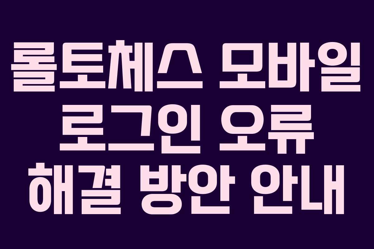 롤토체스 모바일 로그인 오류 해결 방안 안내