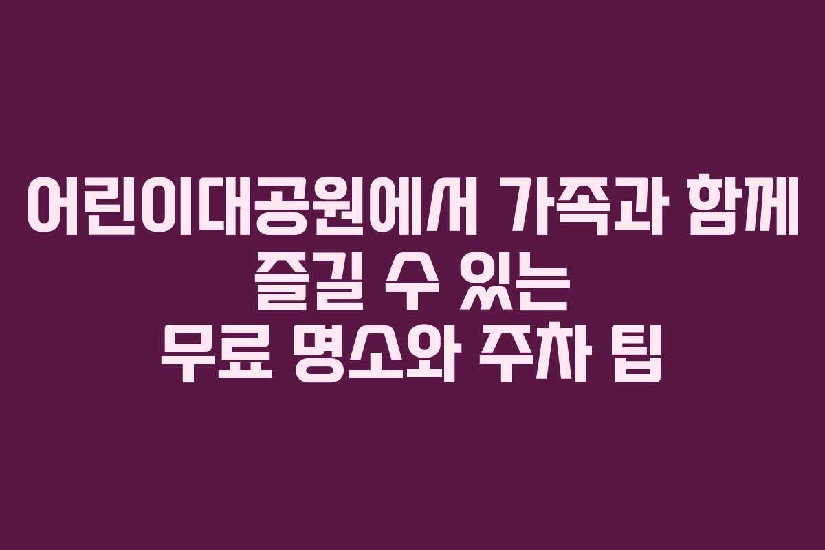 어린이대공원에서 가족과 함께 즐길 수 있는 무료 명소와 주차 팁