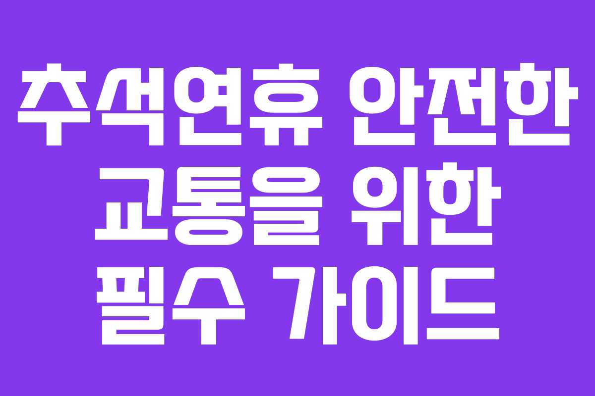 추석연휴 안전한 교통을 위한 필수 가이드