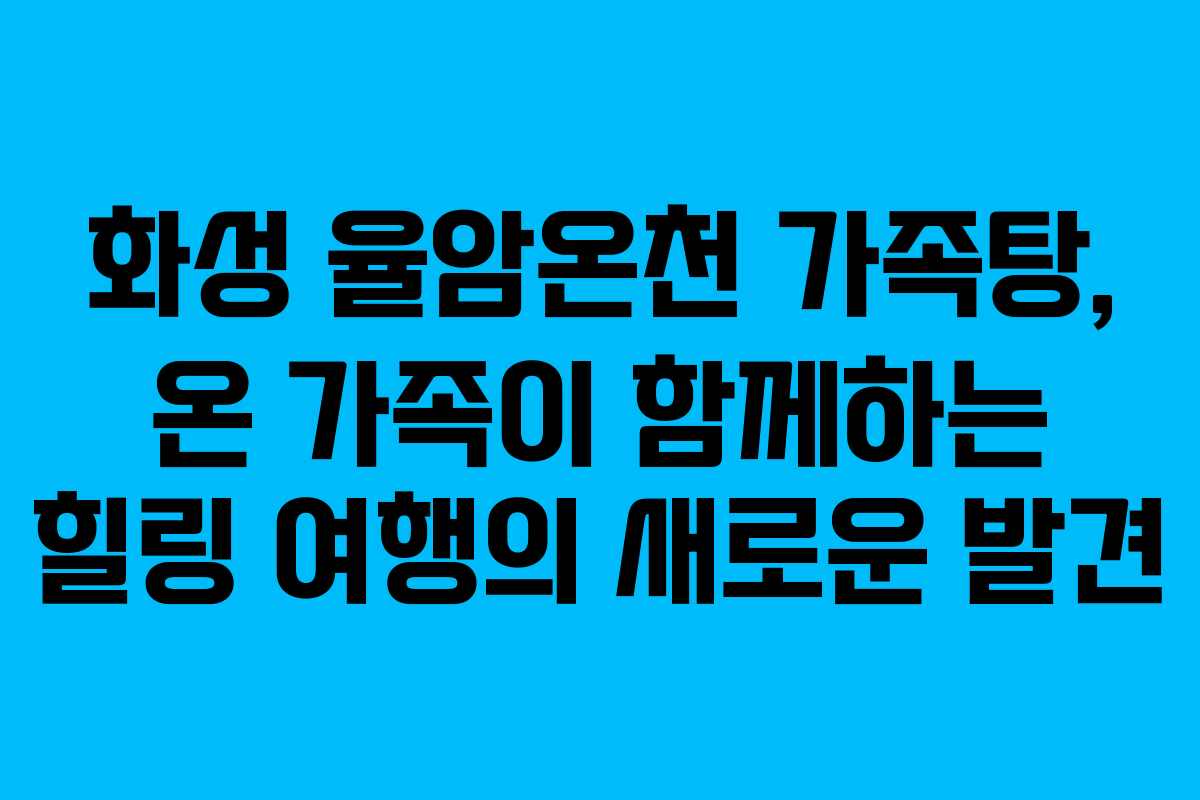 화성 율암온천 가족탕, 온 가족이 함께하는 힐링 여행의 새로운 발견