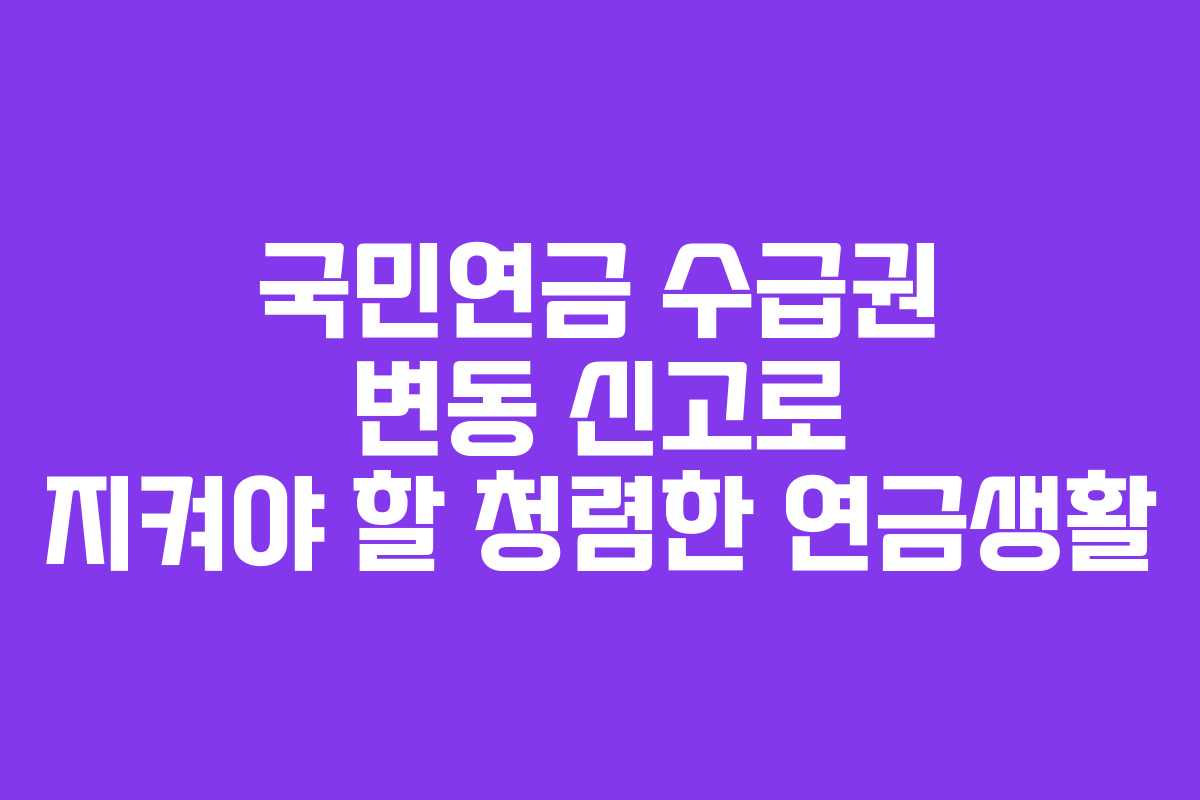국민연금 수급권 변동 신고로 지켜야 할 청렴한 연금생활