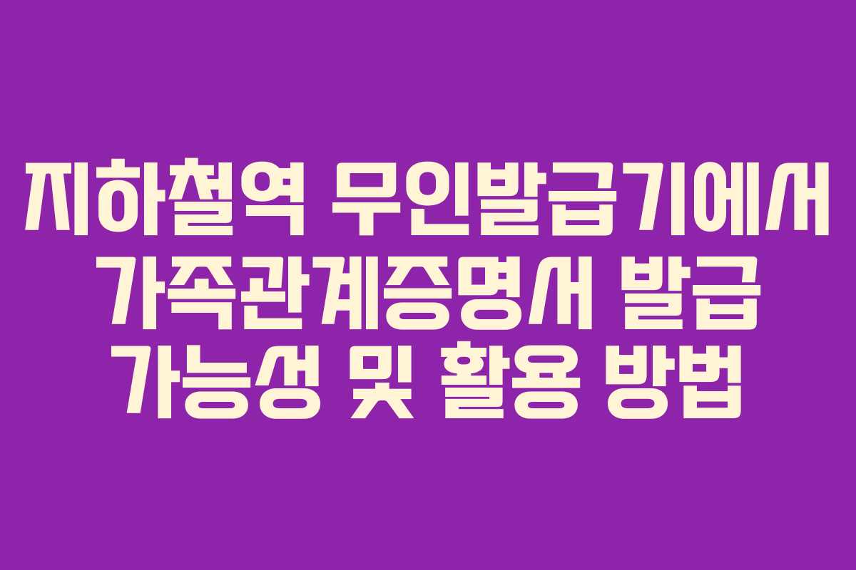 지하철역 무인발급기에서 가족관계증명서 발급 가능성 및 활용 방법