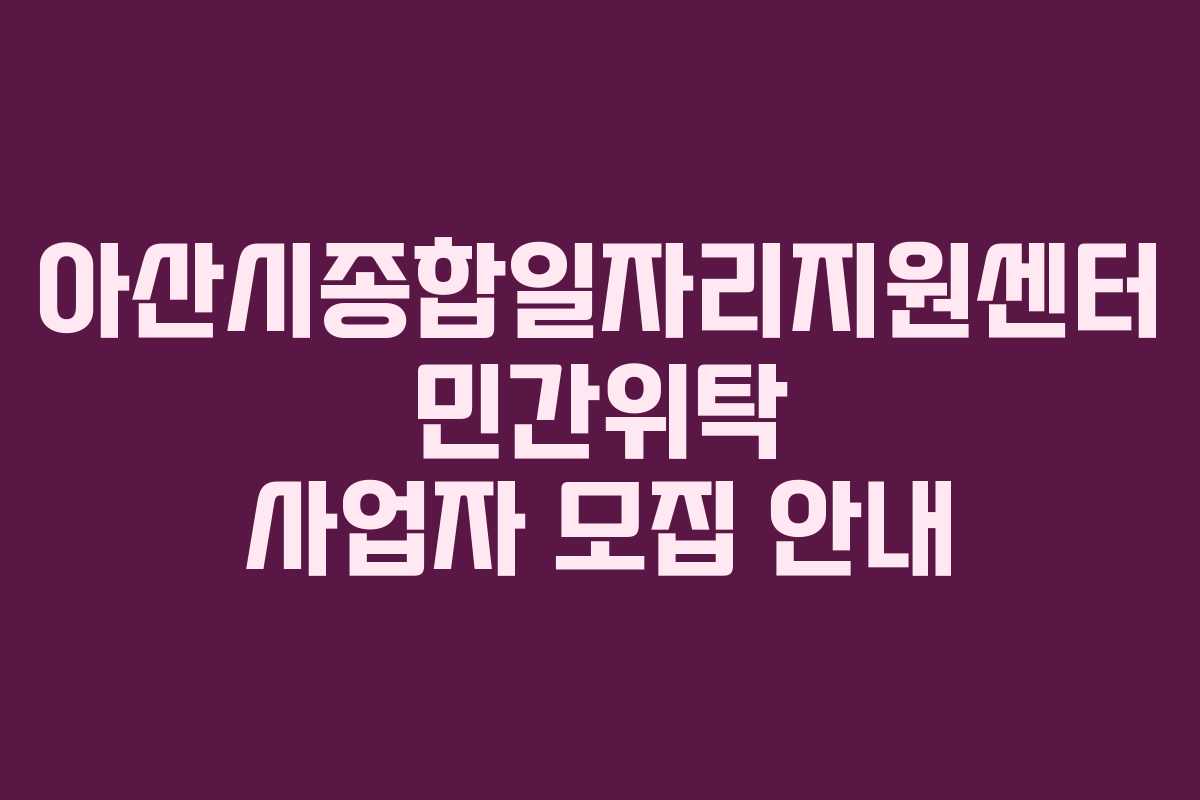 아산시종합일자리지원센터 민간위탁 사업자 모집 안내 아산시종합일자리지원센터 민간위탁 사업자 모집 안내