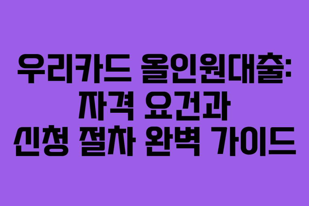 우리카드 올인원대출: 자격 요건과 신청 절차 완벽 가이드