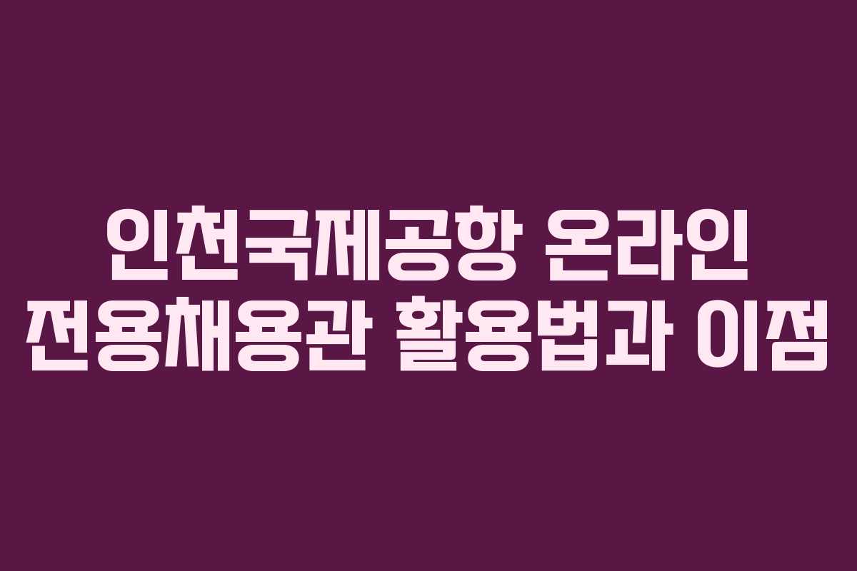 인천국제공항 온라인 전용채용관 활용법과 이점