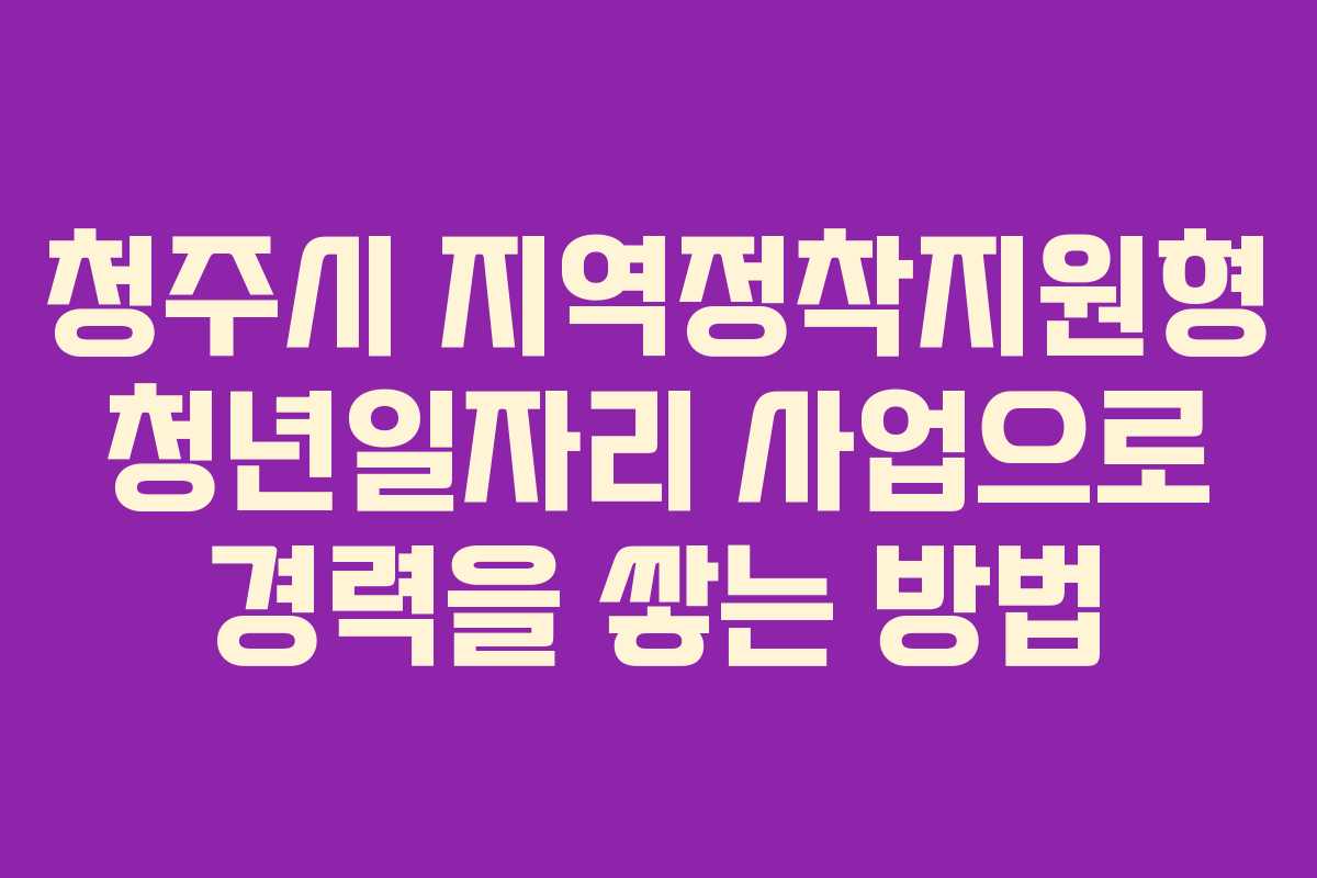 청주시 지역정착지원형 청년일자리 사업으로 경력을 쌓는 방법