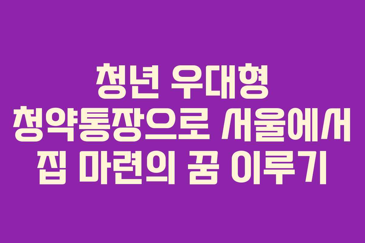 청년 우대형 청약통장으로 서울에서 집 마련의 꿈 이루기