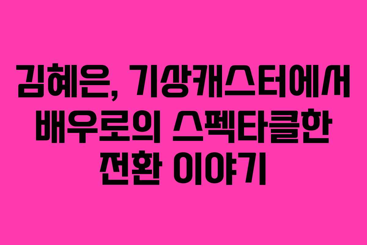 김혜은, 기상캐스터에서 배우로의 스펙타클한 전환 이야기 김혜은, 기상캐스터에서 배우로의 스펙타클한 전환 이야기