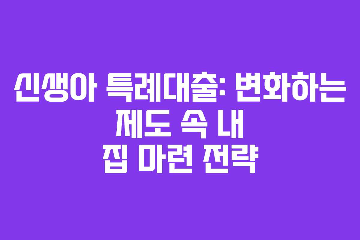 신생아 특례대출: 변화하는 제도 속 내 집 마련 전략