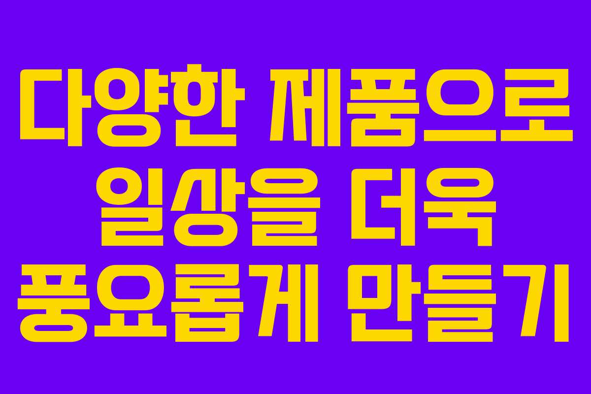 다양한 제품으로 일상을 더욱 풍요롭게 만들기