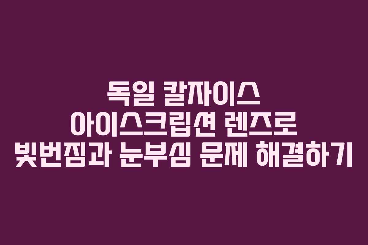 독일 칼자이스 아이스크립션 렌즈로 빛번짐과 눈부심 문제 해결하기