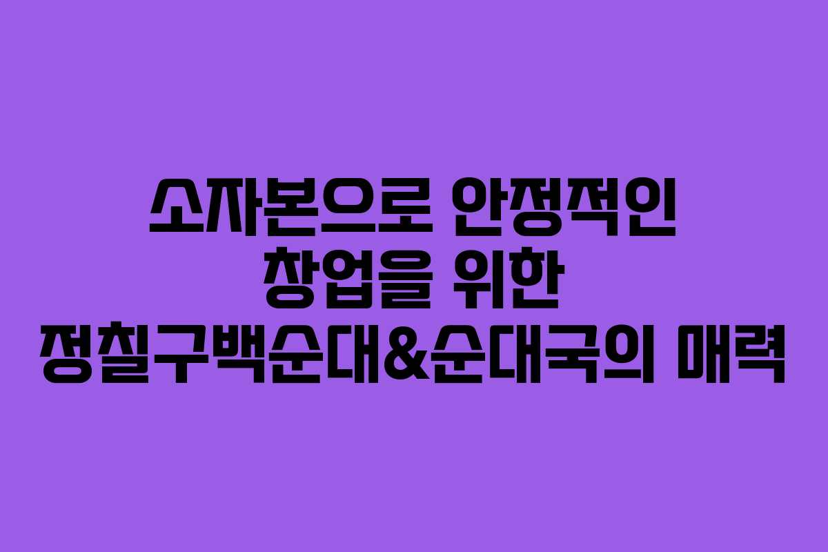 소자본으로 안정적인 창업을 위한 정칠구백순대&순대국의 매력