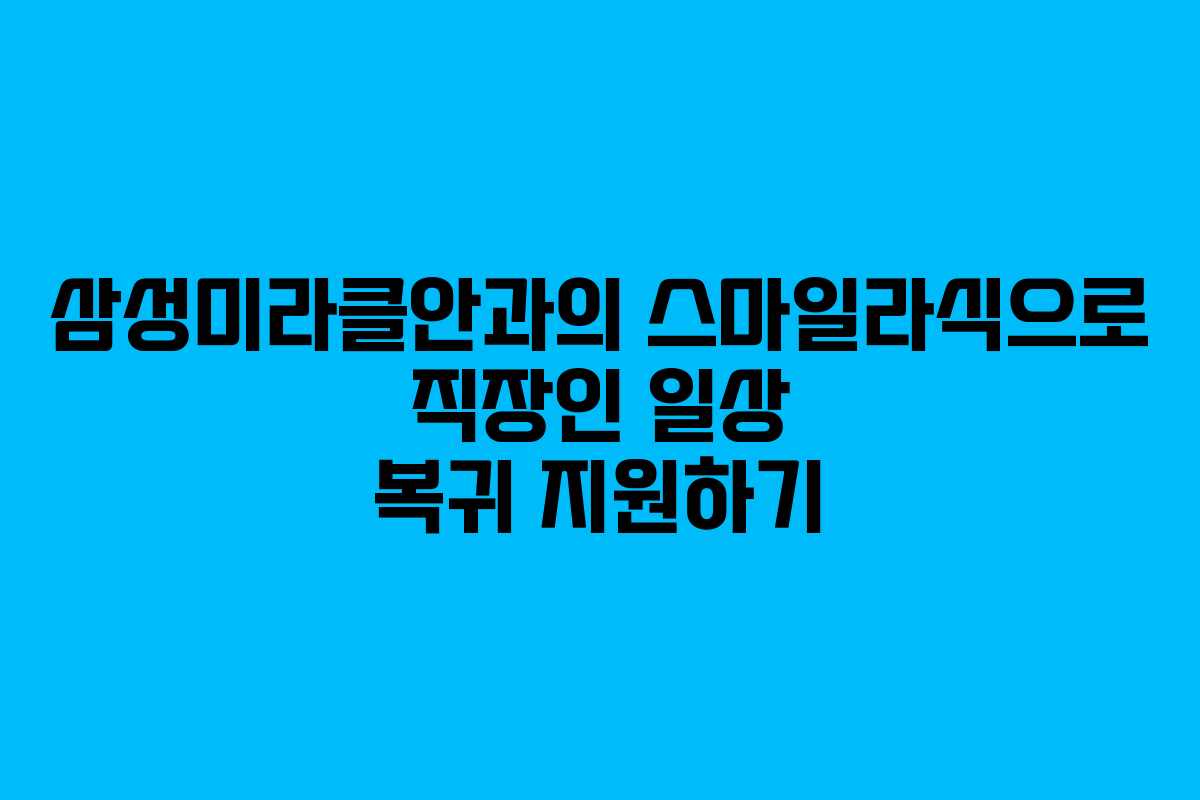 삼성미라클안과의 스마일라식으로 직장인 일상 복귀 지원하기