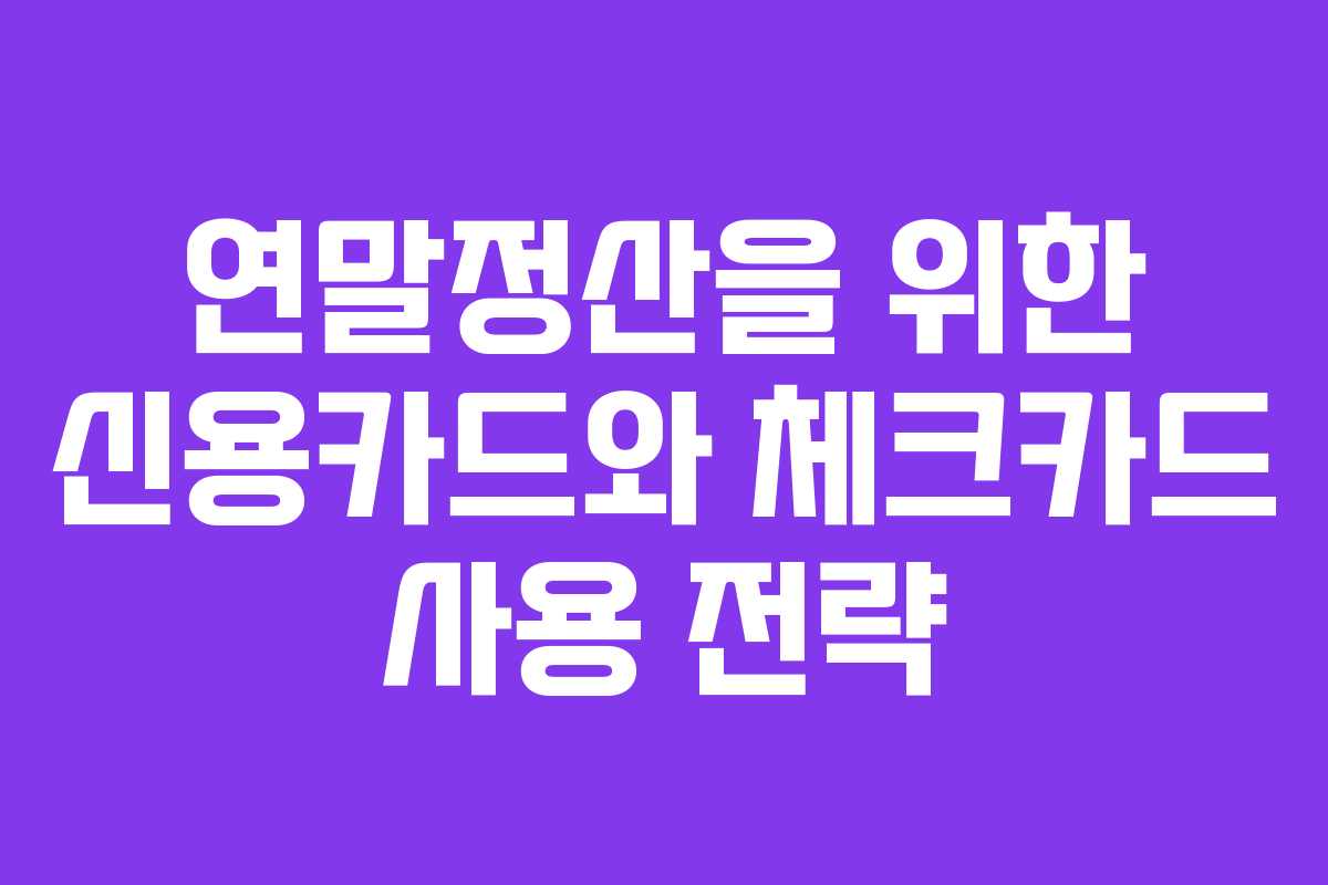 연말정산을 위한 신용카드와 체크카드 사용 전략