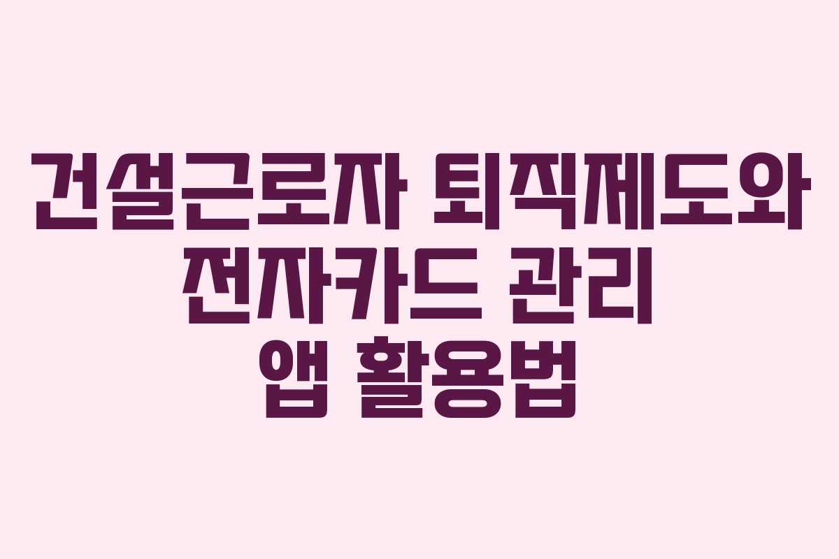 건설근로자 퇴직제도와 전자카드 관리 앱 활용법 건설근로자 퇴직제도와 전자카드 관리 앱 활용법