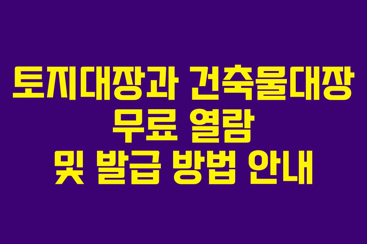 토지대장과 건축물대장 무료 열람 및 발급 방법 안내 토지대장과 건축물대장 무료 열람 및 발급 방법 안내