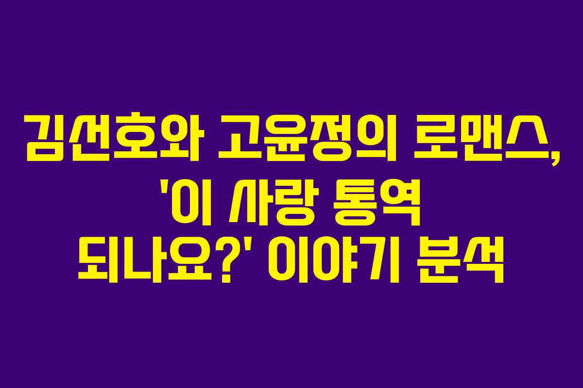 김선호와 고윤정의 로맨스, ‘이 사랑 통역 되나요?’ 이야기 분석