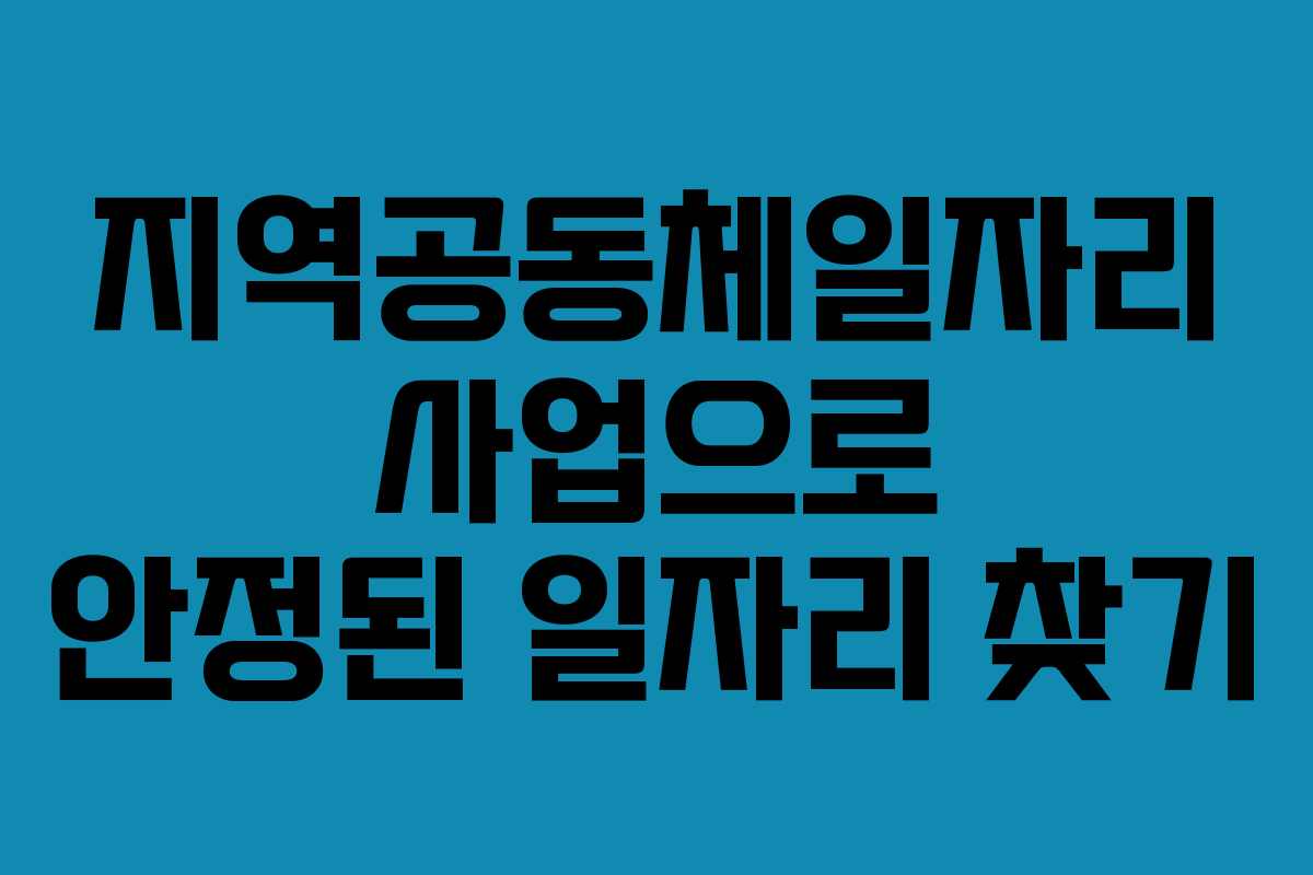 지역공동체일자리 사업으로 안정된 일자리 찾기 지역공동체일자리 사업으로 안정된 일자리 찾기