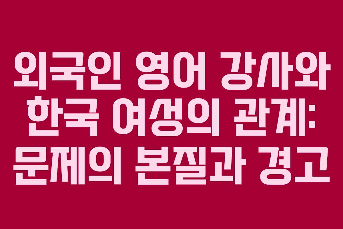 외국인 영어 강사와 한국 여성의 관계: 문제의 본질과 경고