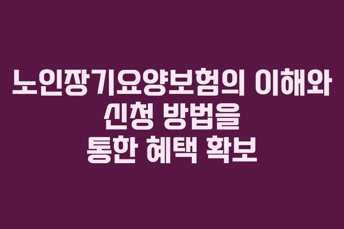 노인장기요양보험의 이해와 신청 방법을 통한 혜택 확보