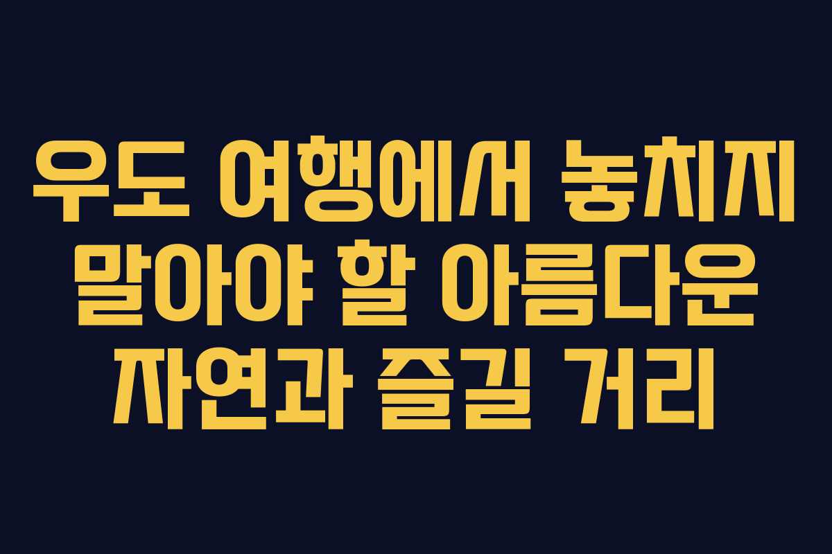 우도 여행에서 놓치지 말아야 할 아름다운 자연과 즐길 거리
