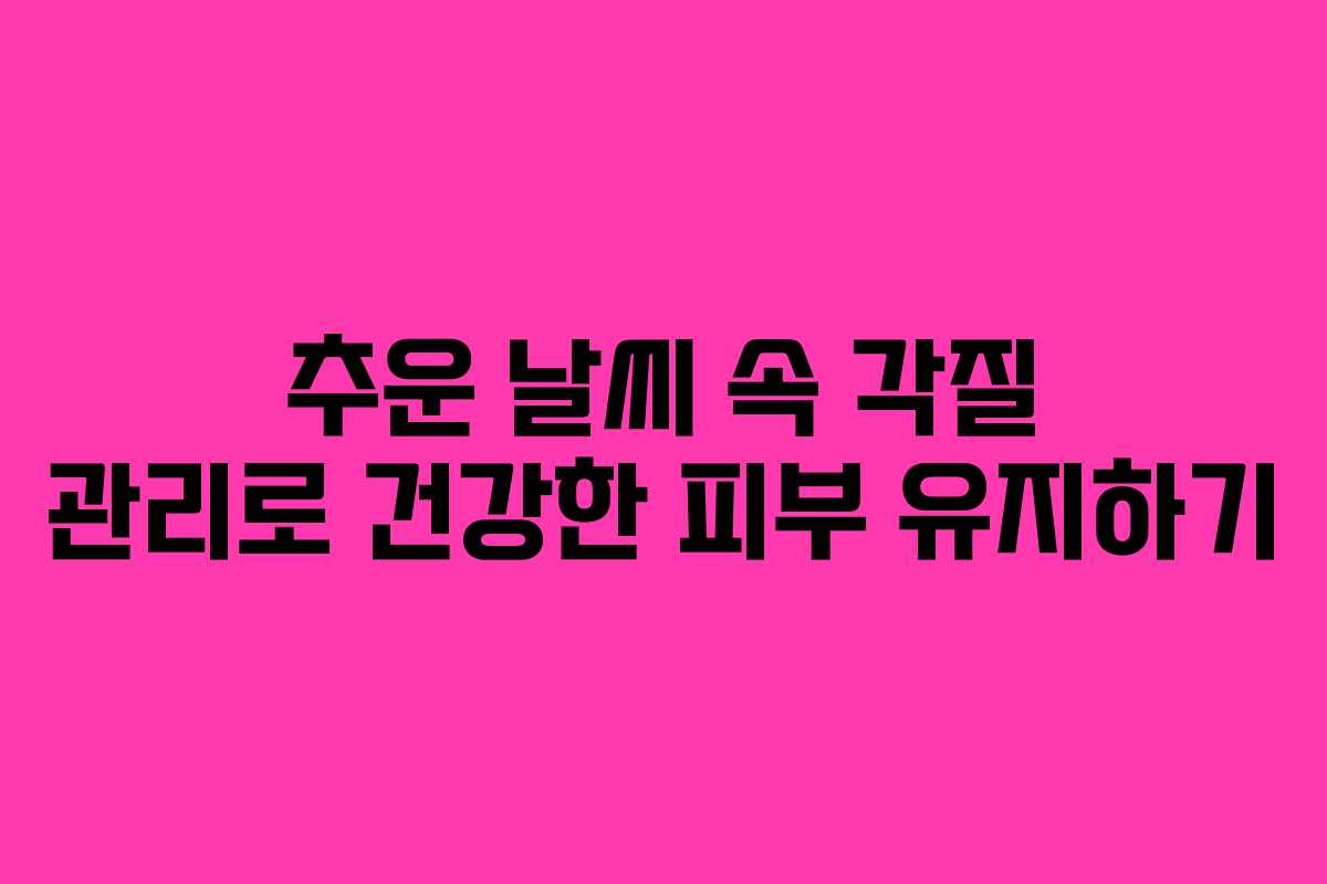 추운 날씨 속 각질 관리로 건강한 피부 유지하기