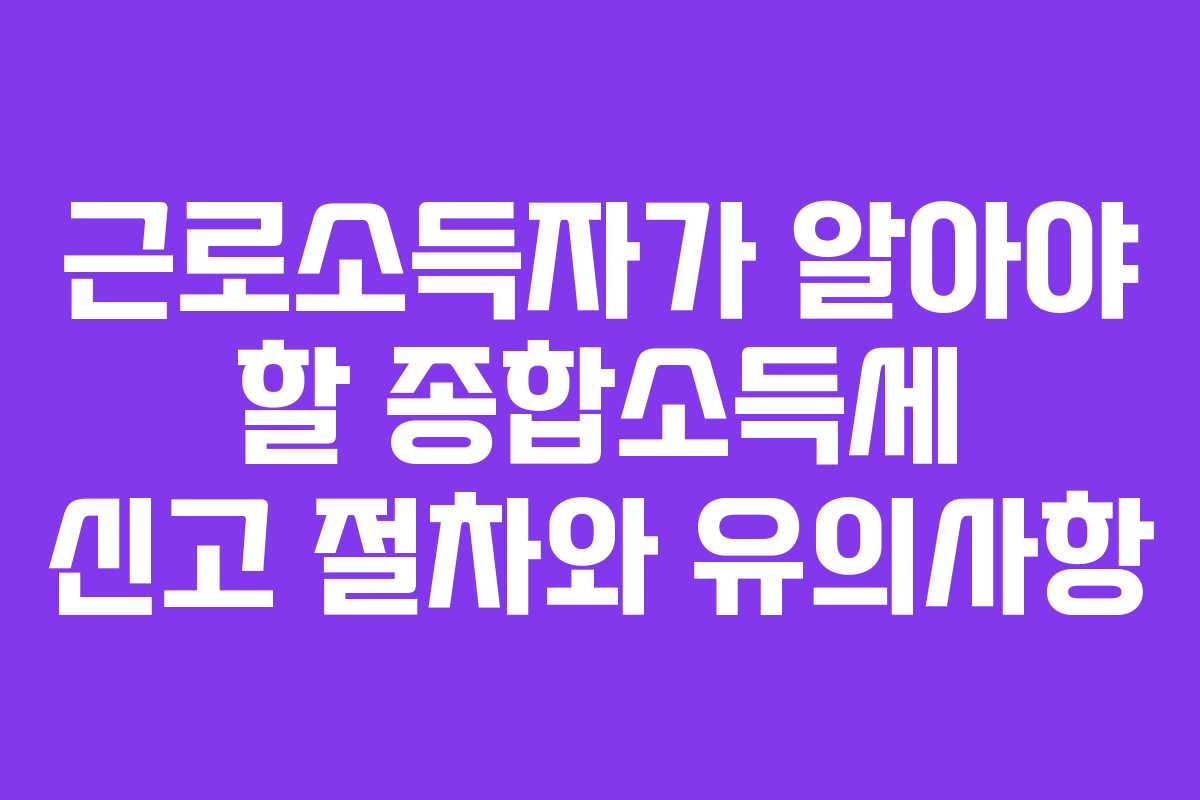 근로소득자가 알아야 할 종합소득세 신고 절차와 유의사항