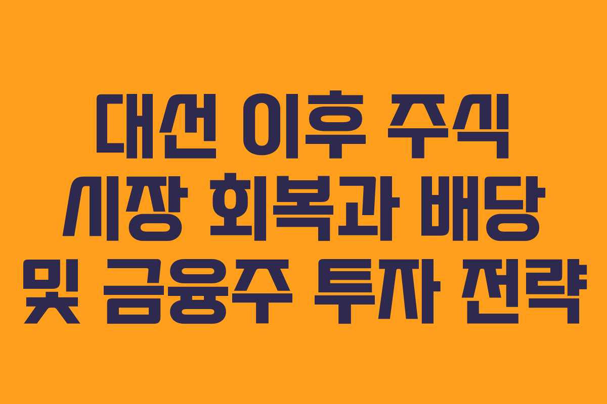대선 이후 주식 시장 회복과 배당 및 금융주 투자 전략 대선 이후 주식 시장 회복과 배당 및 금융주 투자 전략