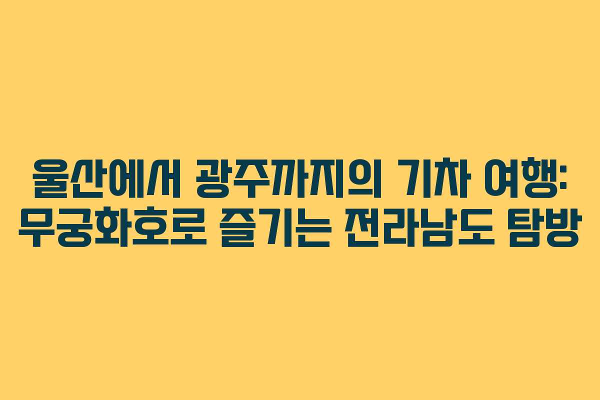 울산에서 광주까지의 기차 여행: 무궁화호로 즐기는 전라남도 탐방