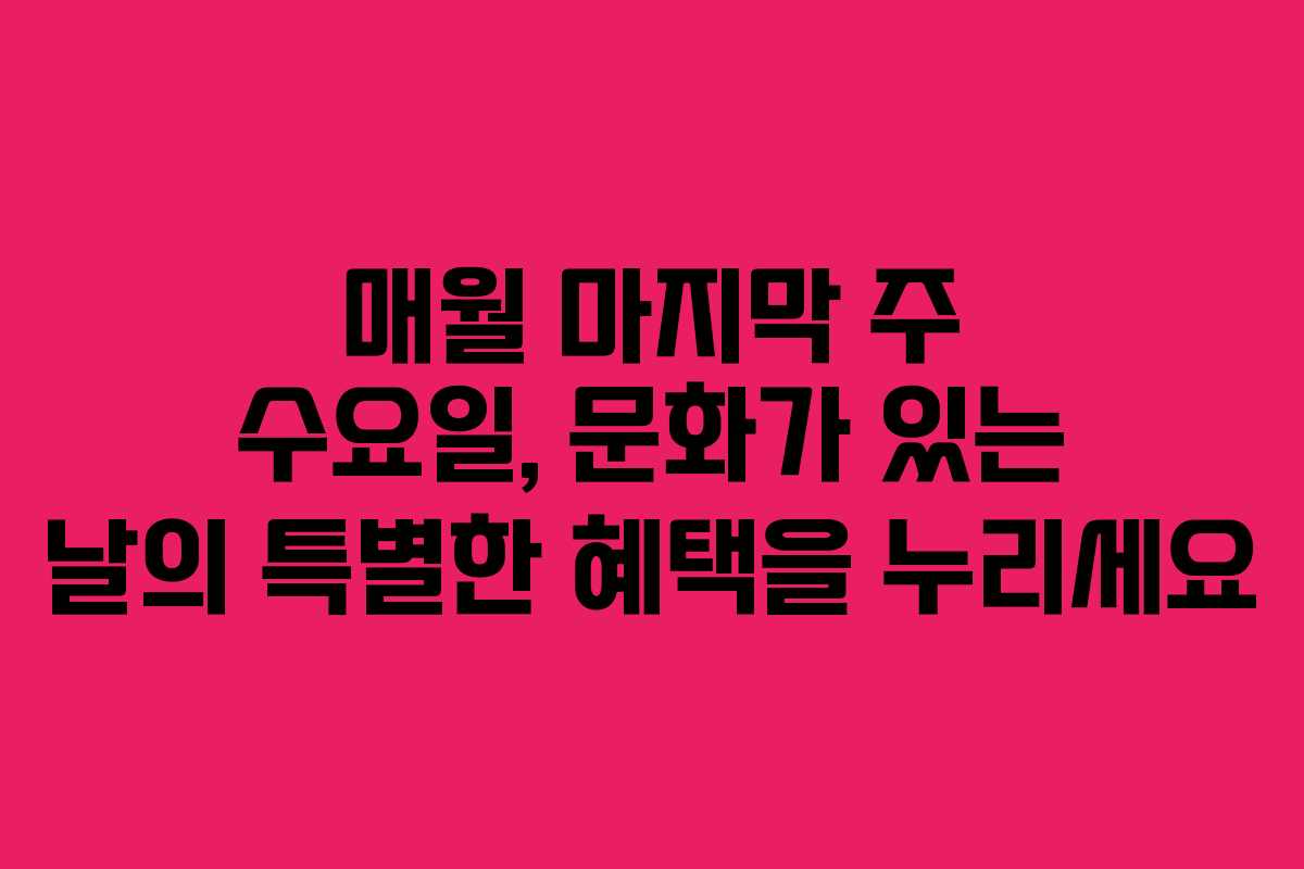 매월 마지막 주 수요일, 문화가 있는 날의 특별한 혜택을 누리세요 매월 마지막 주 수요일, 문화가 있는 날의 특별한 혜택을 누리세요