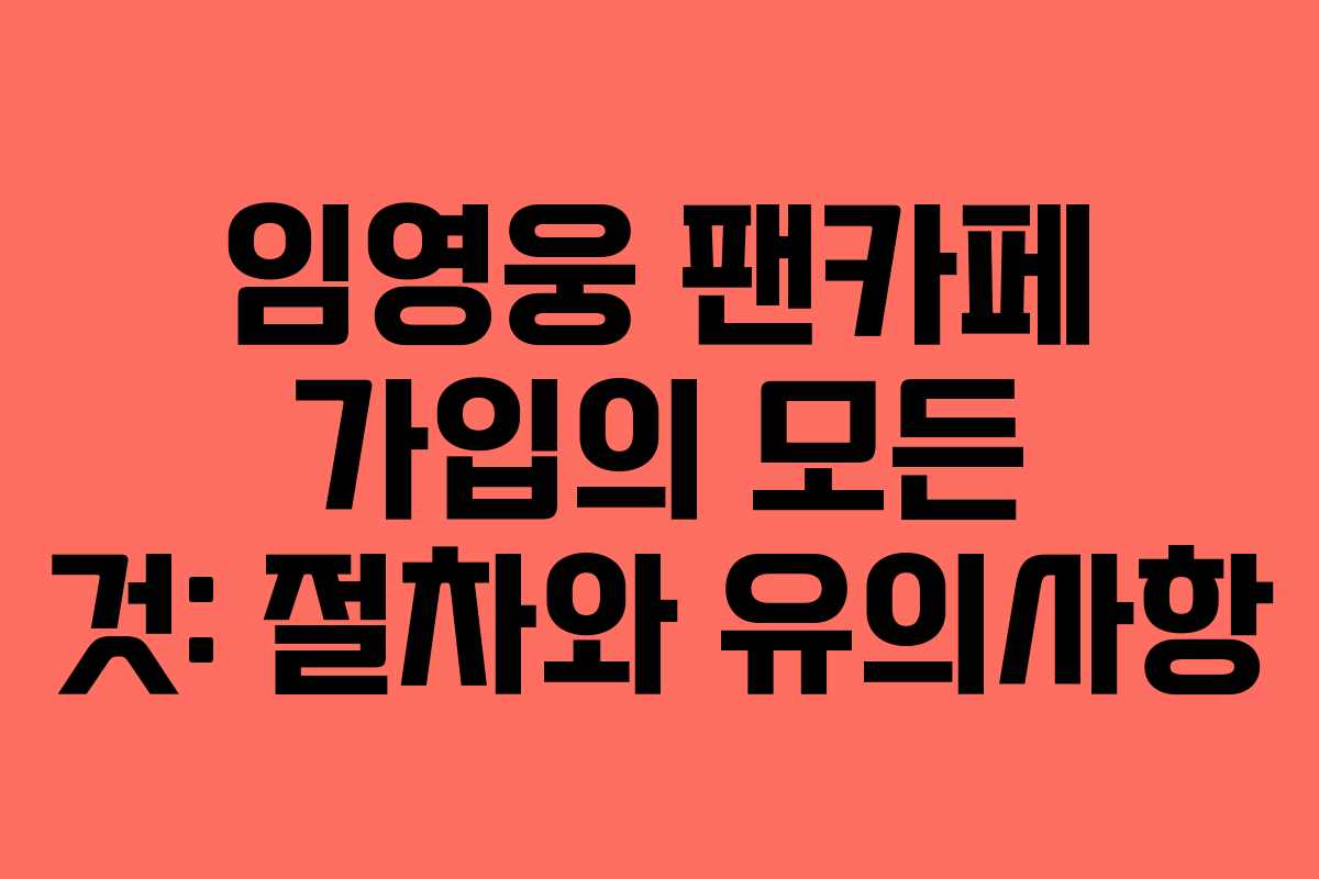 임영웅 팬카페 가입의 모든 것: 절차와 유의사항