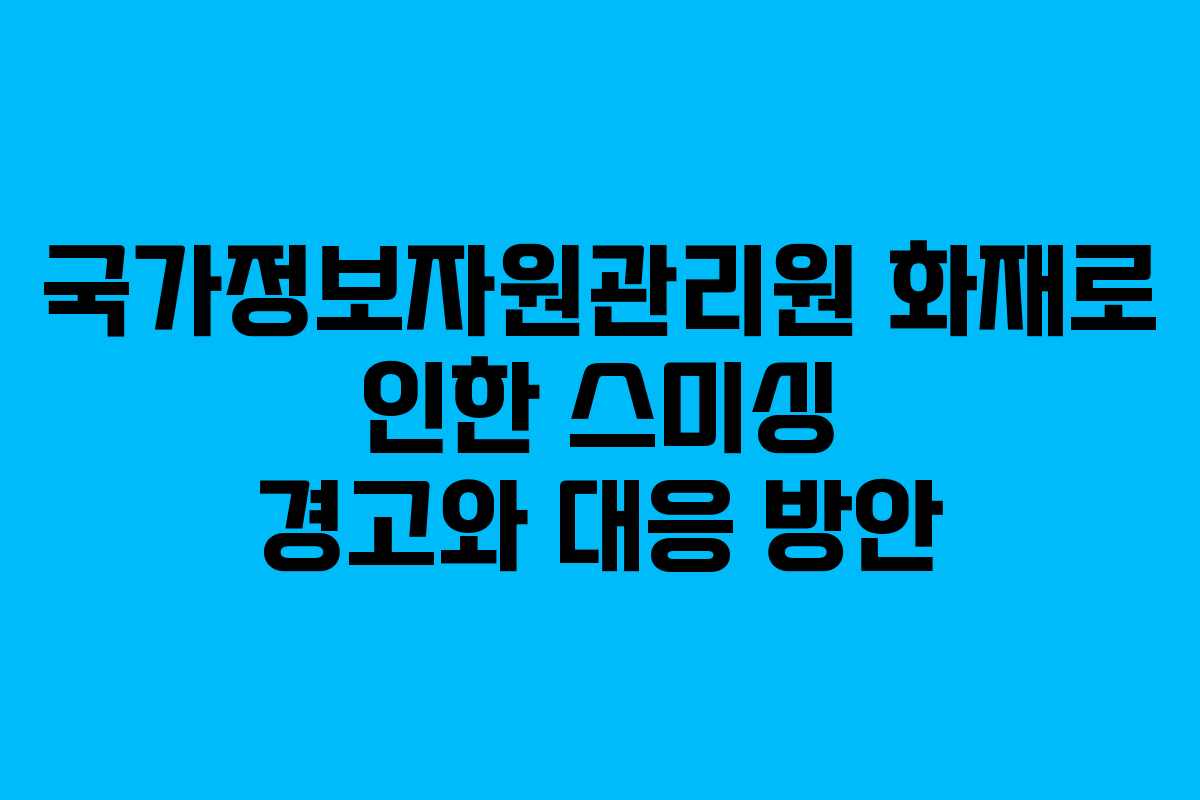 국가정보자원관리원 화재로 인한 스미싱 경고와 대응 방안