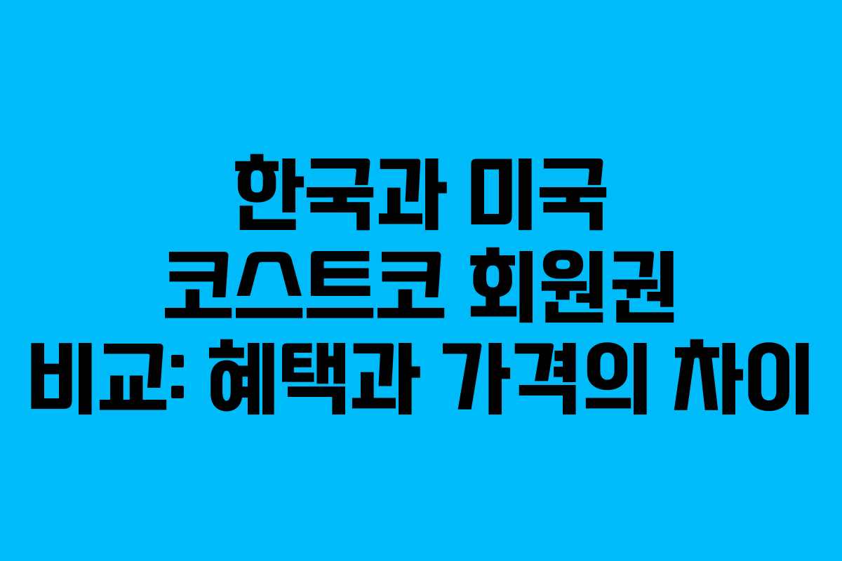 한국과 미국 코스트코 회원권 비교: 혜택과 가격의 차이 한국과 미국 코스트코 회원권 비교: 혜택과 가격의 차이