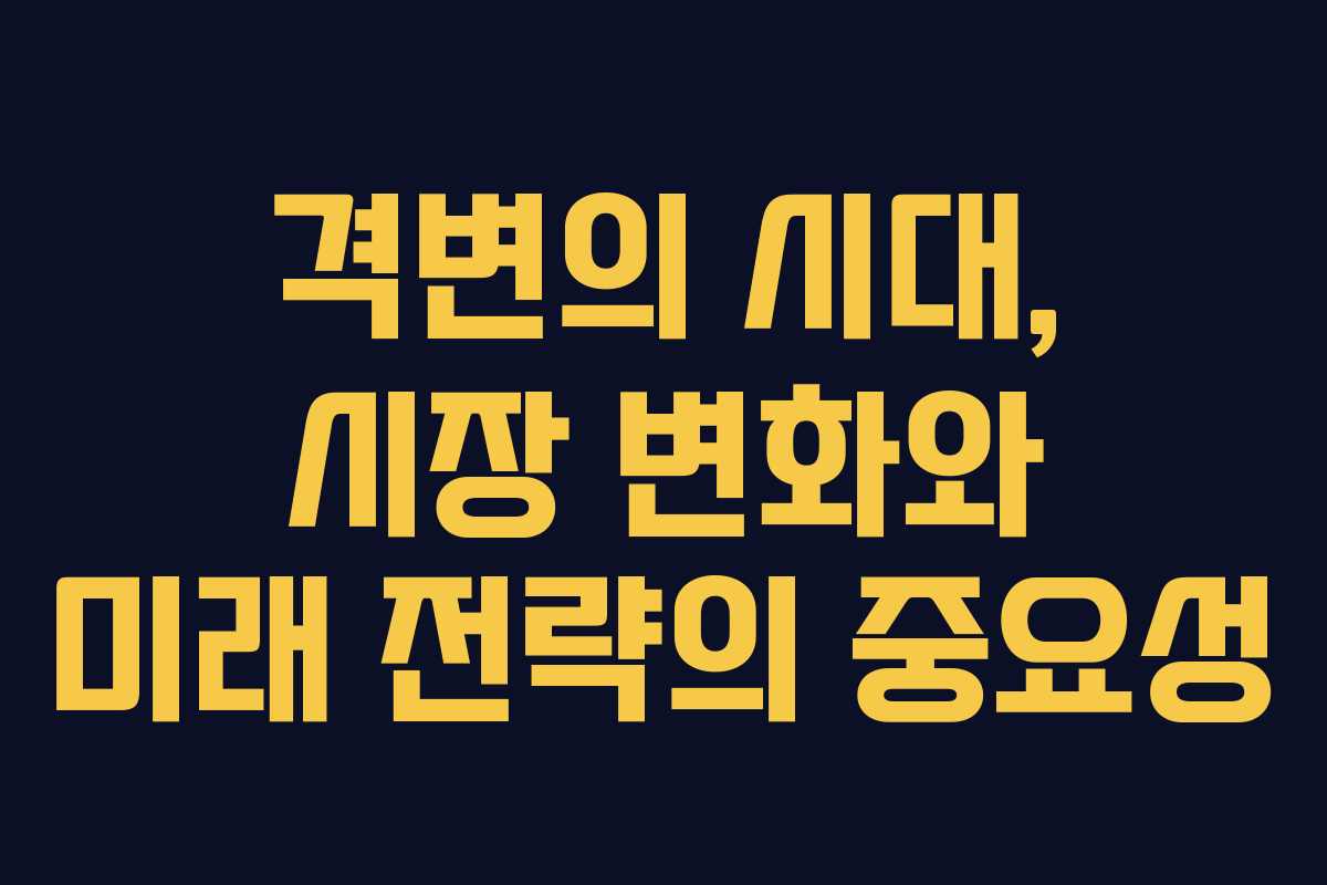 격변의 시대, 시장 변화와 미래 전략의 중요성