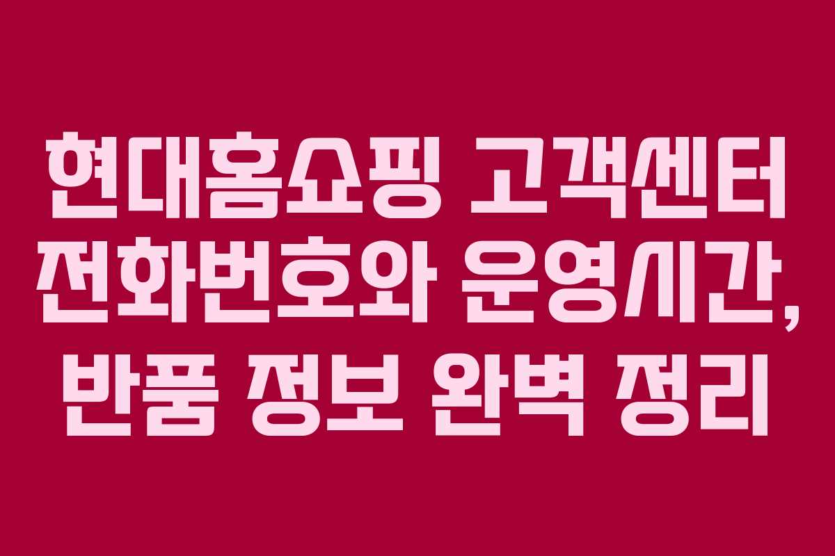 현대홈쇼핑 고객센터 전화번호와 운영시간, 반품 정보 완벽 정리