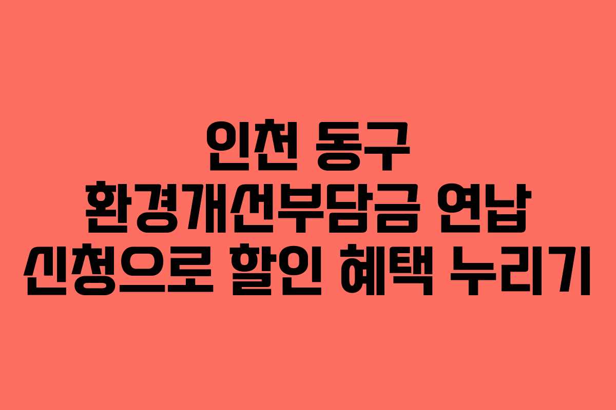 인천 동구 환경개선부담금 연납 신청으로 할인 혜택 누리기 인천 동구 환경개선부담금 연납 신청으로 할인 혜택 누리기
