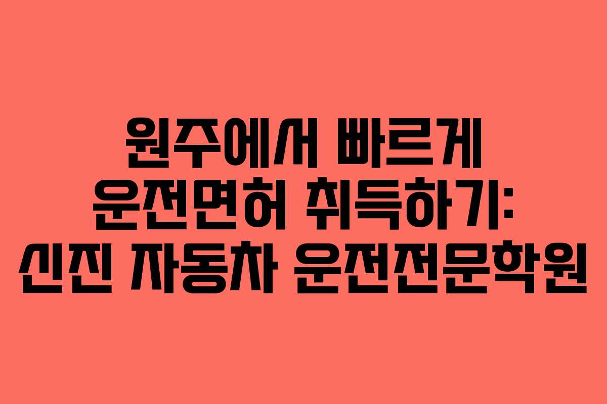 원주에서 빠르게 운전면허 취득하기: 신진 자동차 운전전문학원
