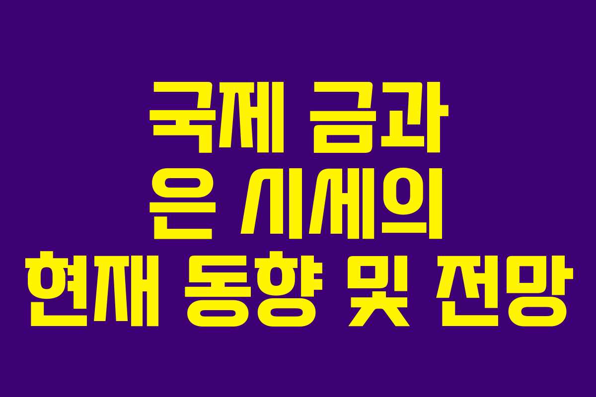국제 금과 은 시세의 현재 동향 및 전망 국제 금과 은 시세의 현재 동향 및 전망