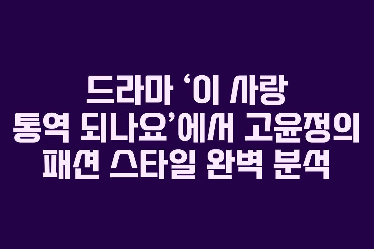 드라마 ‘이 사랑 통역 되나요’에서 고윤정의 패션 스타일 완벽 분석