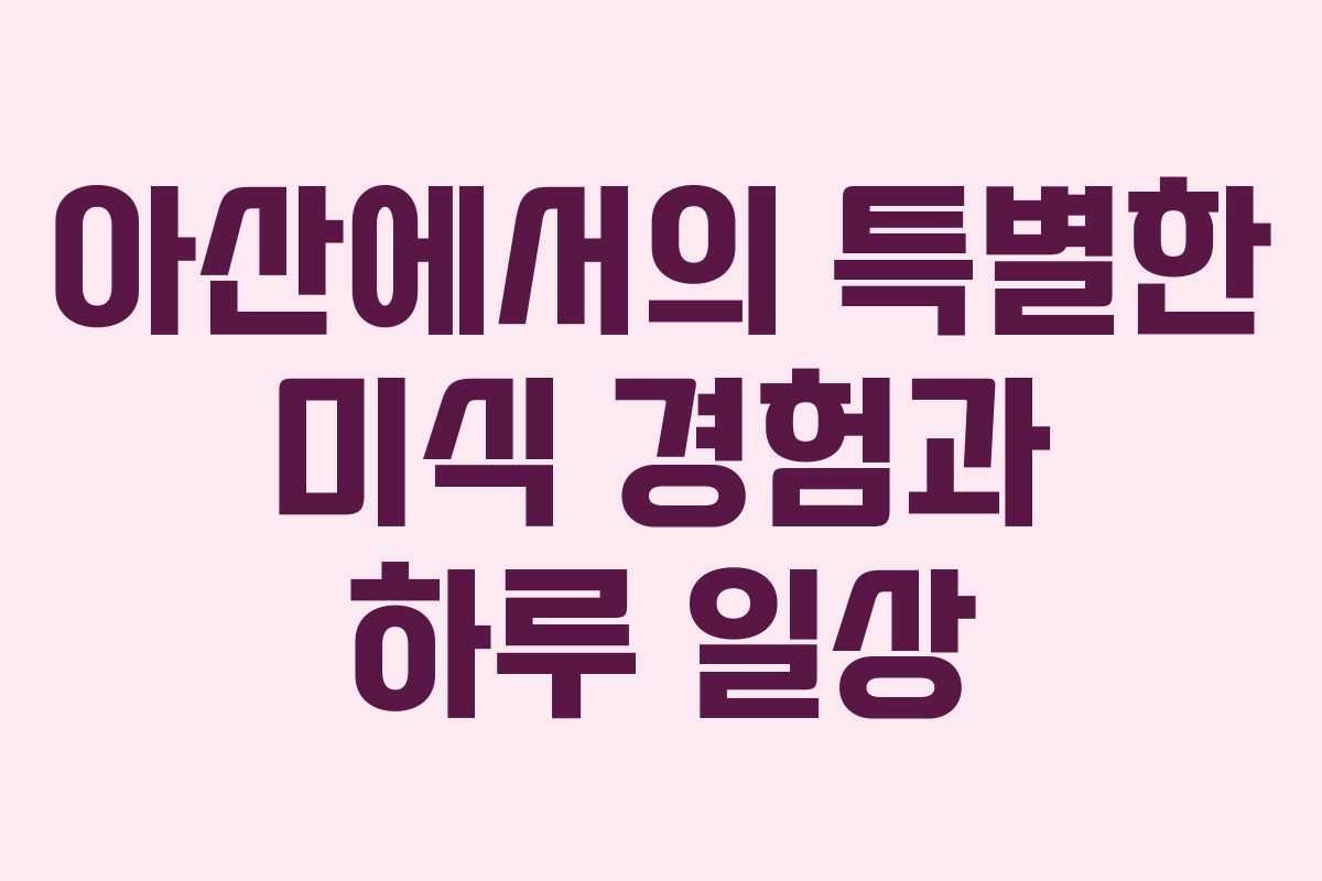 아산에서의 특별한 미식 경험과 하루 일상 아산에서의 특별한 미식 경험과 하루 일상