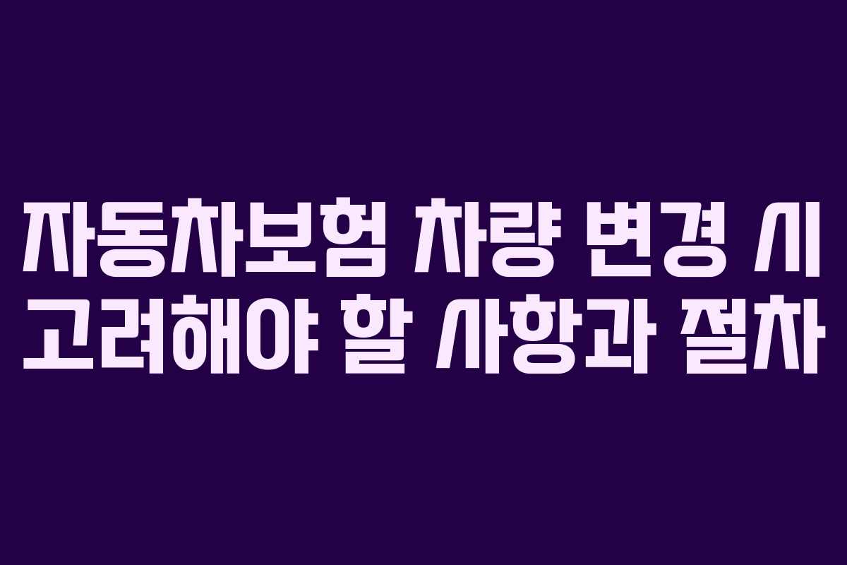 자동차보험 차량 변경 시 고려해야 할 사항과 절차 자동차보험 차량 변경 시 고려해야 할 사항과 절차