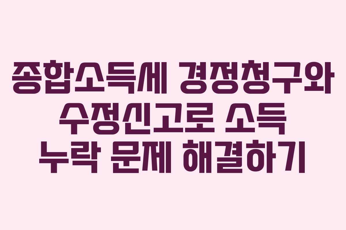 종합소득세 경정청구와 수정신고로 소득 누락 문제 해결하기