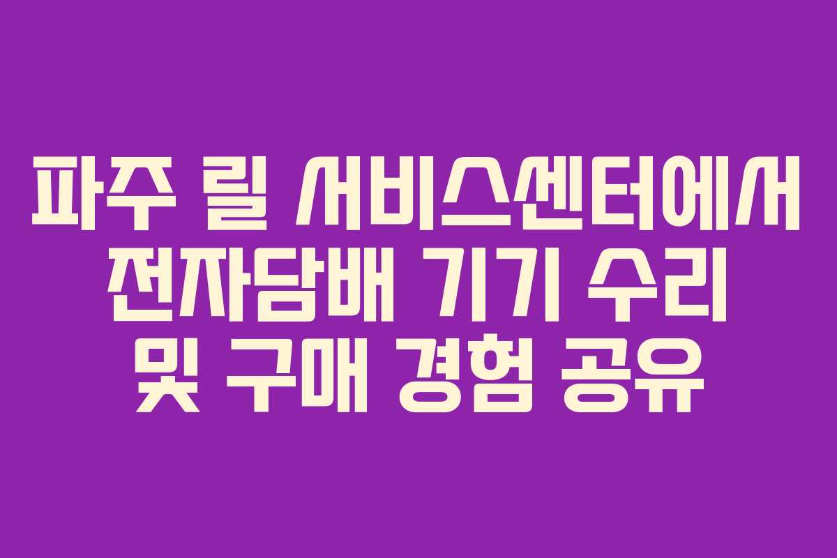 파주 릴 서비스센터에서 전자담배 기기 수리 및 구매 경험 공유 파주 릴 서비스센터에서 전자담배 기기 수리 및 구매 경험 공유